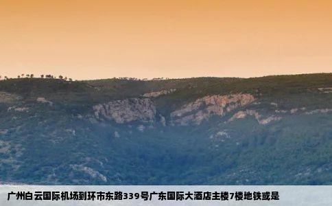 广州白云国际机场到环市东路339号广东国际大酒店主楼7楼地铁或是