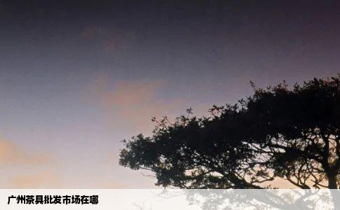 广州茶具批发市场在哪