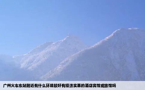 广州火车东站附近有什么环境较好有经济实惠的酒店宾馆或旅馆吗