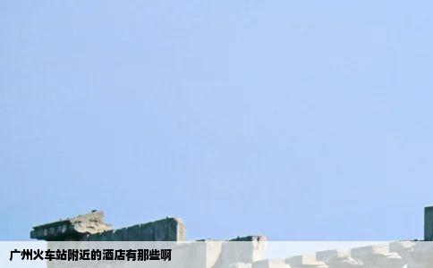 广州火车站附近的酒店有那些啊