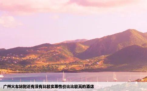 广州火车站附近有没有比较实惠性价比比较高的酒店