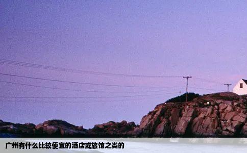 广州有什么比较便宜的酒店或旅馆之类的