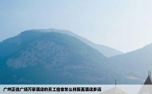 广州正佳广场万豪酒店的员工宿舍怎么样距离酒店多远
