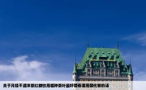 关于月经不调浓茶红糖饮用哪种茶叶最好茴香酒用醋代替的话