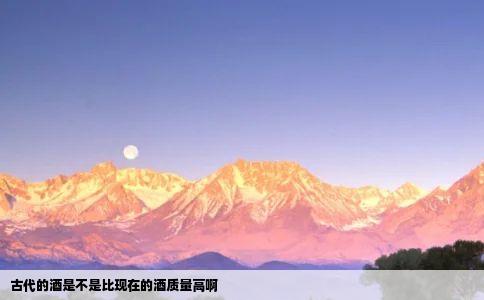 古代的酒是不是比现在的酒质量高啊