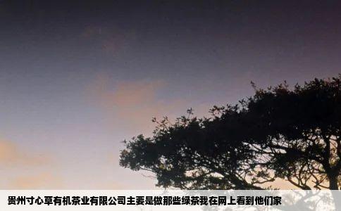 贵州寸心草有机茶业有限公司主要是做那些绿茶我在网上看到他们家