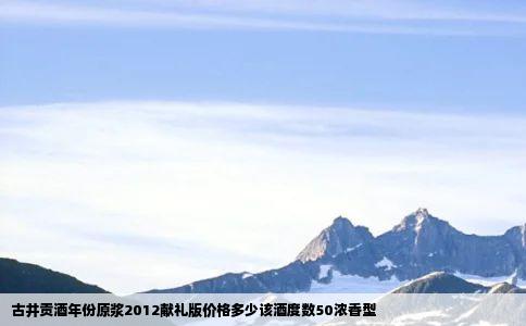 古井贡酒年份原浆2012献礼版价格多少该酒度数50浓香型