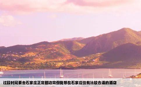 过段时间要去石家庄正定那边完但我想在石家庄住有比较合适的酒店