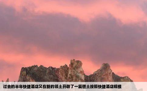 过去的半年快捷酒店又在新的领土开辟了一篇疆土按照快捷酒店规模