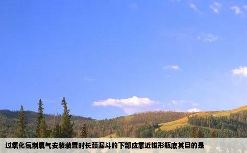 过氧化氢制氧气安装装置时长颈漏斗的下部应靠近锥形瓶底其目的是