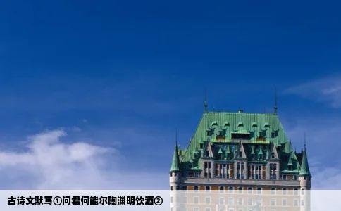 古诗文默写①问君何能尔陶渊明饮酒②