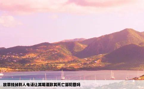 故意挂掉别人电话让其喝酒致其死亡算犯罪吗