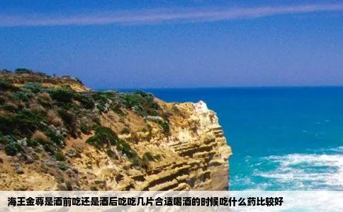 海王金尊是酒前吃还是酒后吃吃几片合适喝酒的时候吃什么药比较好