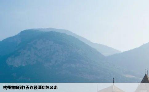杭州东站到7天连锁酒店怎么走