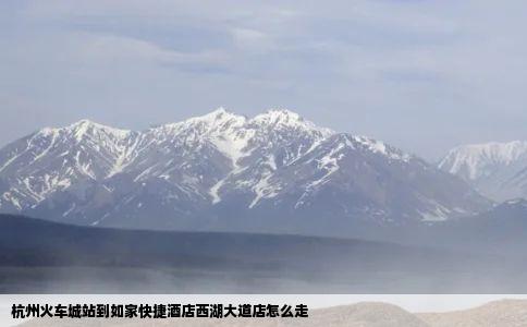 杭州火车城站到如家快捷酒店西湖大道店怎么走