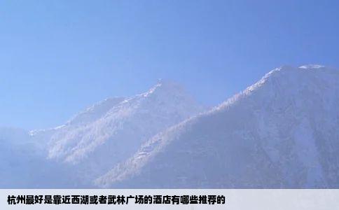 杭州最好是靠近西湖或者武林广场的酒店有哪些推荐的