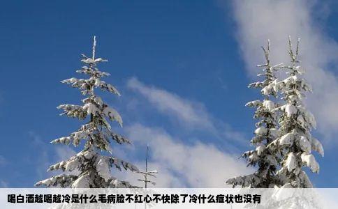 喝白酒越喝越冷是什么毛病脸不红心不快除了冷什么症状也没有