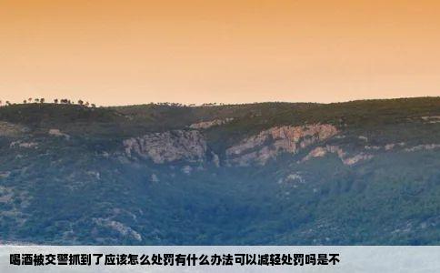 喝酒被交警抓到了应该怎么处罚有什么办法可以减轻处罚吗是不