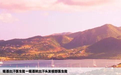 喝酒出汗医生我一喝酒就出汗头发根部医生我