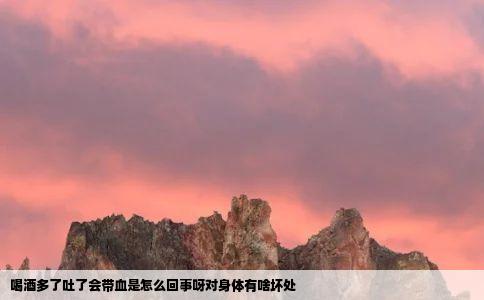 喝酒多了吐了会带血是怎么回事呀对身体有啥坏处