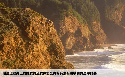 喝酒过敏身上发红发烫还发痒怎么办呀有没有脱敏的办法平时要