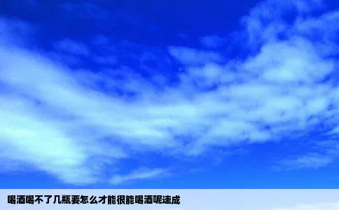 喝酒喝不了几瓶要怎么才能很能喝酒呢速成