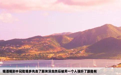 喝酒喝到中间我喝多先走了朋友没走然后被另一个人强奸了跟我有
