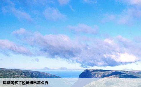 喝酒喝多了说话结巴怎么办