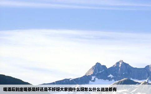 喝酒后到底喝茶是好还是不好呀大家搞什么呀怎么什么说法都有