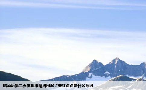 喝酒后第二天发现眼睛周围起了些红点点是什么原因