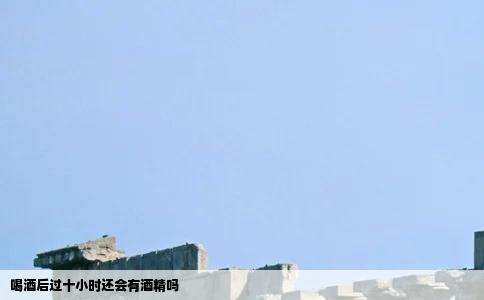 喝酒后过十小时还会有酒精吗