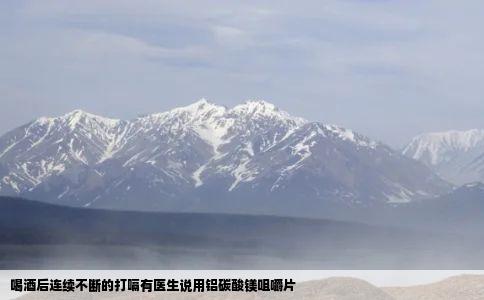 喝酒后连续不断的打嗝有医生说用铝碳酸镁咀嚼片