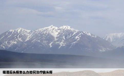 喝酒后头疼怎么办如何治疗偏头疼