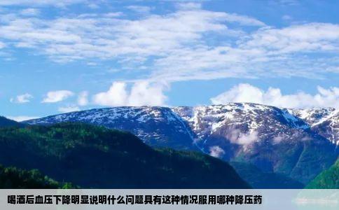喝酒后血压下降明显说明什么问题具有这种情况服用哪种降压药
