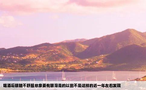 喝酒后眼睛不舒服总象要有眼泪是的以前不是这样的近一年左右发现