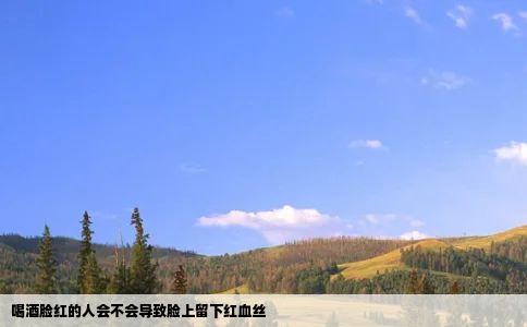 喝酒脸红的人会不会导致脸上留下红血丝