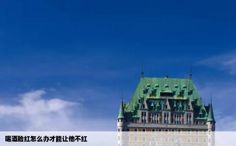 喝酒脸红怎么办才能让他不红