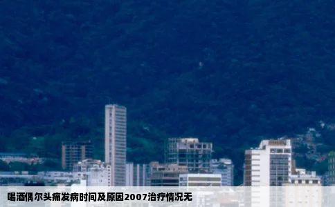 喝酒偶尔头痛发病时间及原因2007治疗情况无