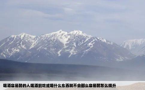 喝酒容易醉的人喝酒前吃或喝什么东西就不会那么容易醉怎么提升