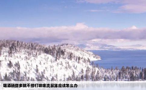 喝酒稍微多就不停打喷嚏流鼻涕应该怎么办