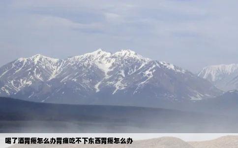 喝了酒胃疼怎么办胃痛吃不下东西胃疼怎么办