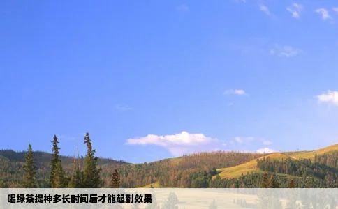 喝绿茶提神多长时间后才能起到效果