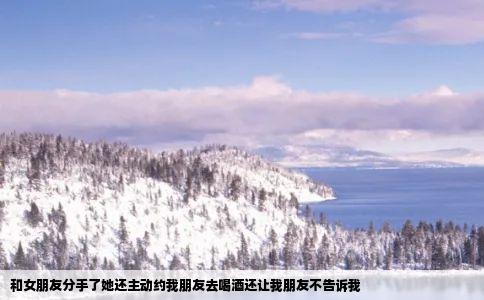 和女朋友分手了她还主动约我朋友去喝酒还让我朋友不告诉我