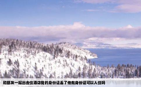 和朋友一起出去住酒店我的身份证丢了他有身份证可以入住吗