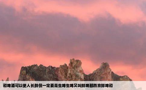 和啤酒可以使人长胖但一定要是生啤生啤又叫鲜啤那燕京鲜啤和