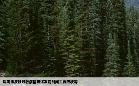 喝啤酒皮肤过敏病情描述发病时间主要症状等