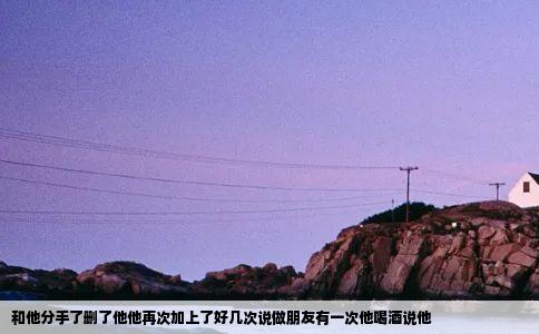 和他分手了删了他他再次加上了好几次说做朋友有一次他喝酒说他