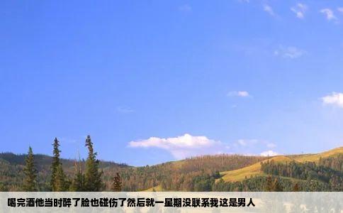 喝完酒他当时醉了脸也碰伤了然后就一星期没联系我这是男人