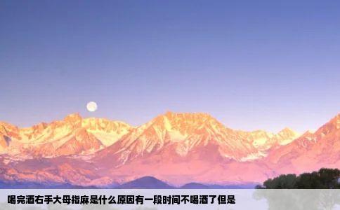喝完酒右手大母指麻是什么原因有一段时间不喝酒了但是