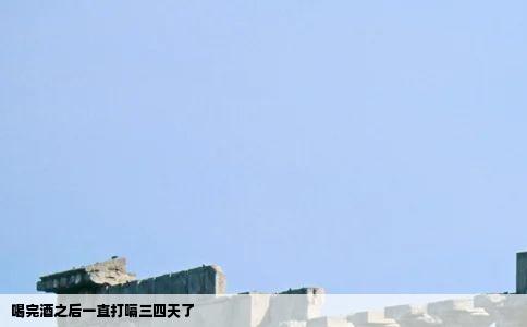 喝完酒之后一直打嗝三四天了